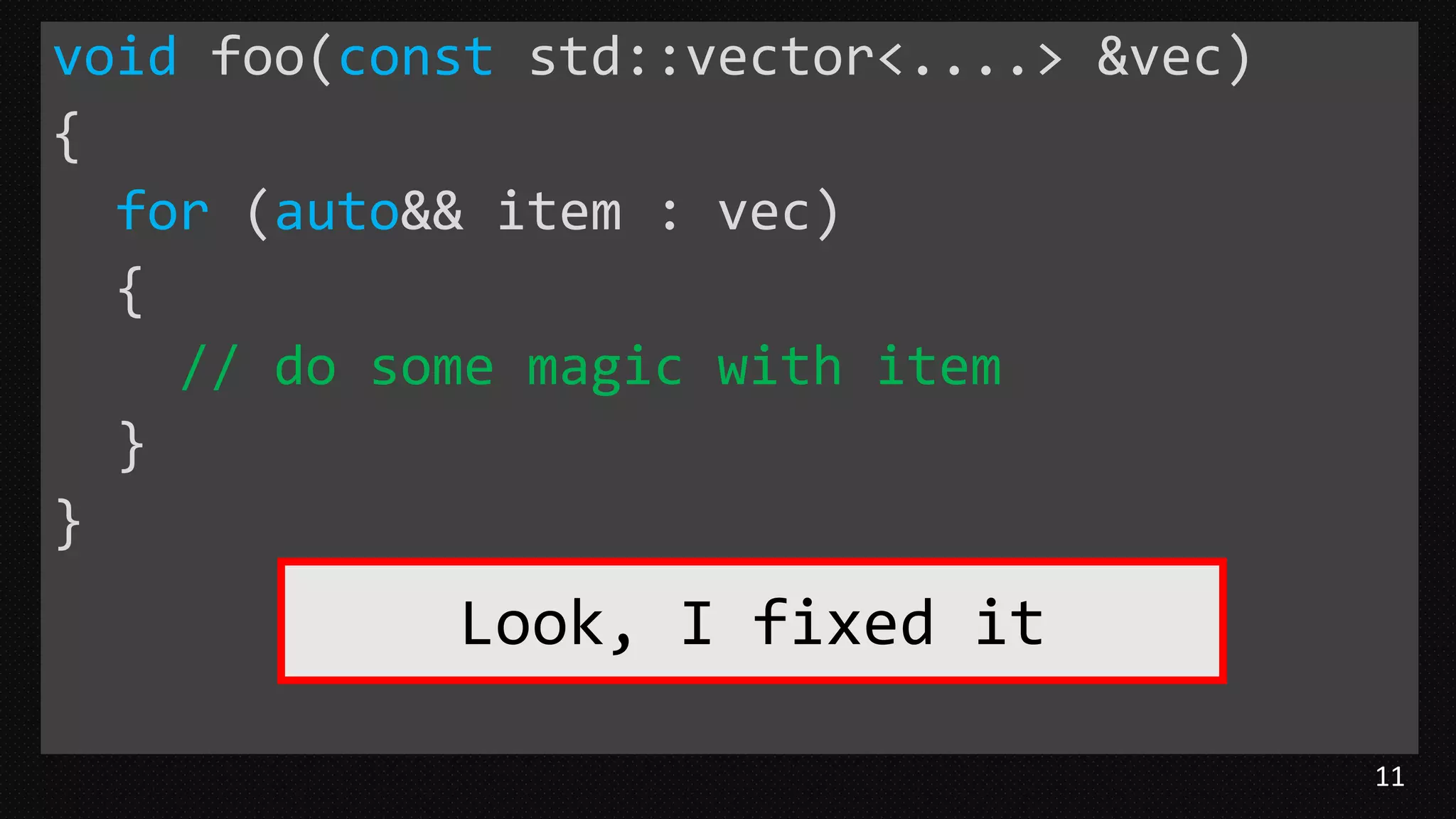 11
void foo(const std::vector<....> &vec)
{
for (auto&& item : vec)
{
// do some magic with item
}
}
Look, I fixed it
 