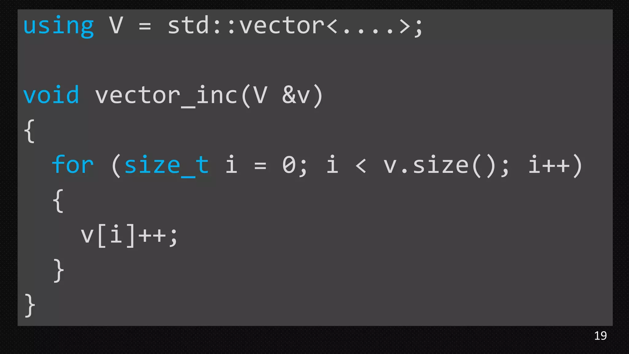 19
using V = std::vector<....>;
void vector_inc(V &v)
{
for (size_t i = 0; i < v.size(); i++)
{
v[i]++;
}
}
 