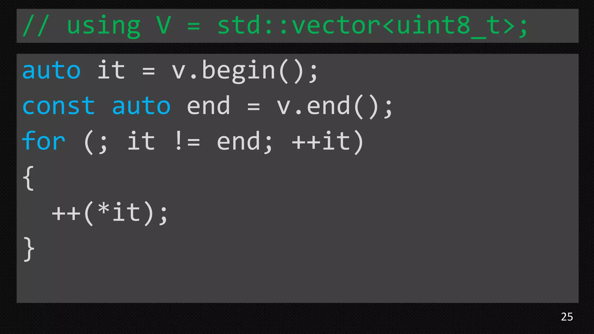 25
// using V = std::vector<uint8_t>;
auto it = v.begin();
const auto end = v.end();
for (; it != end; ++it)
{
++(*it);
}
 