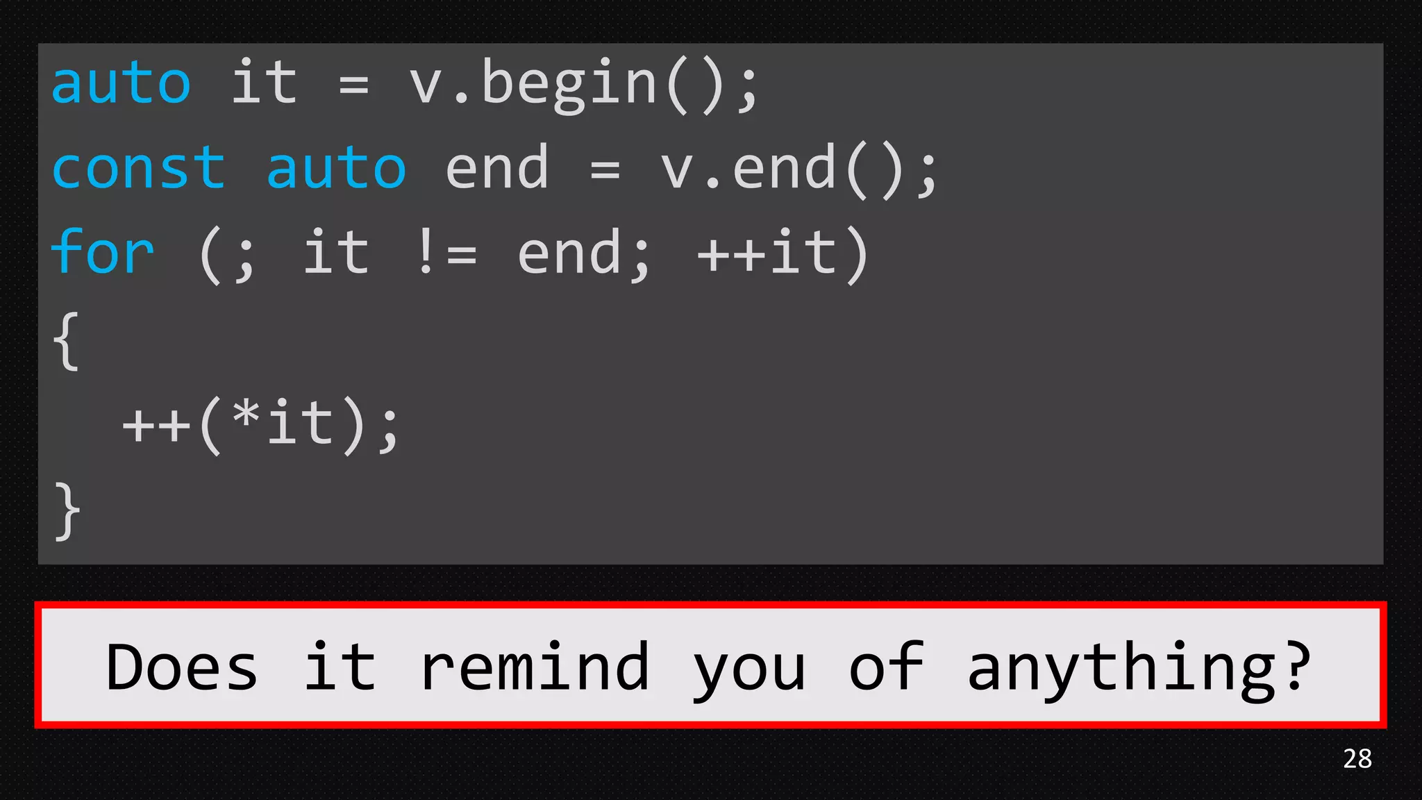 28
auto it = v.begin();
const auto end = v.end();
for (; it != end; ++it)
{
++(*it);
}
Does it remind you of anything?
 