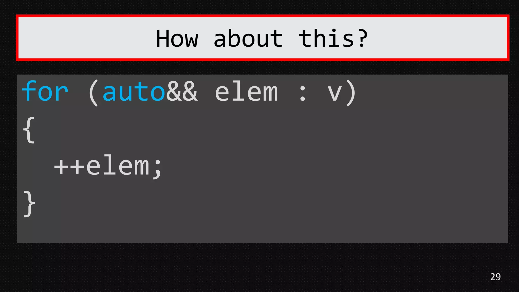 29
for (auto&& elem : v)
{
++elem;
}
How about this?
 