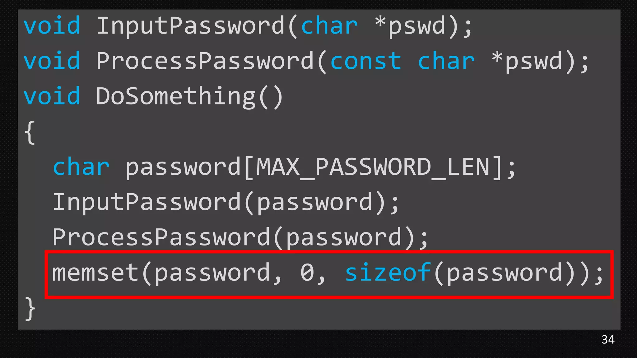 34
void InputPassword(char *pswd);
void ProcessPassword(const char *pswd);
void DoSomething()
{
char password[MAX_PASSWORD_LEN];
InputPassword(password);
ProcessPassword(password);
memset(password, 0, sizeof(password));
}
 