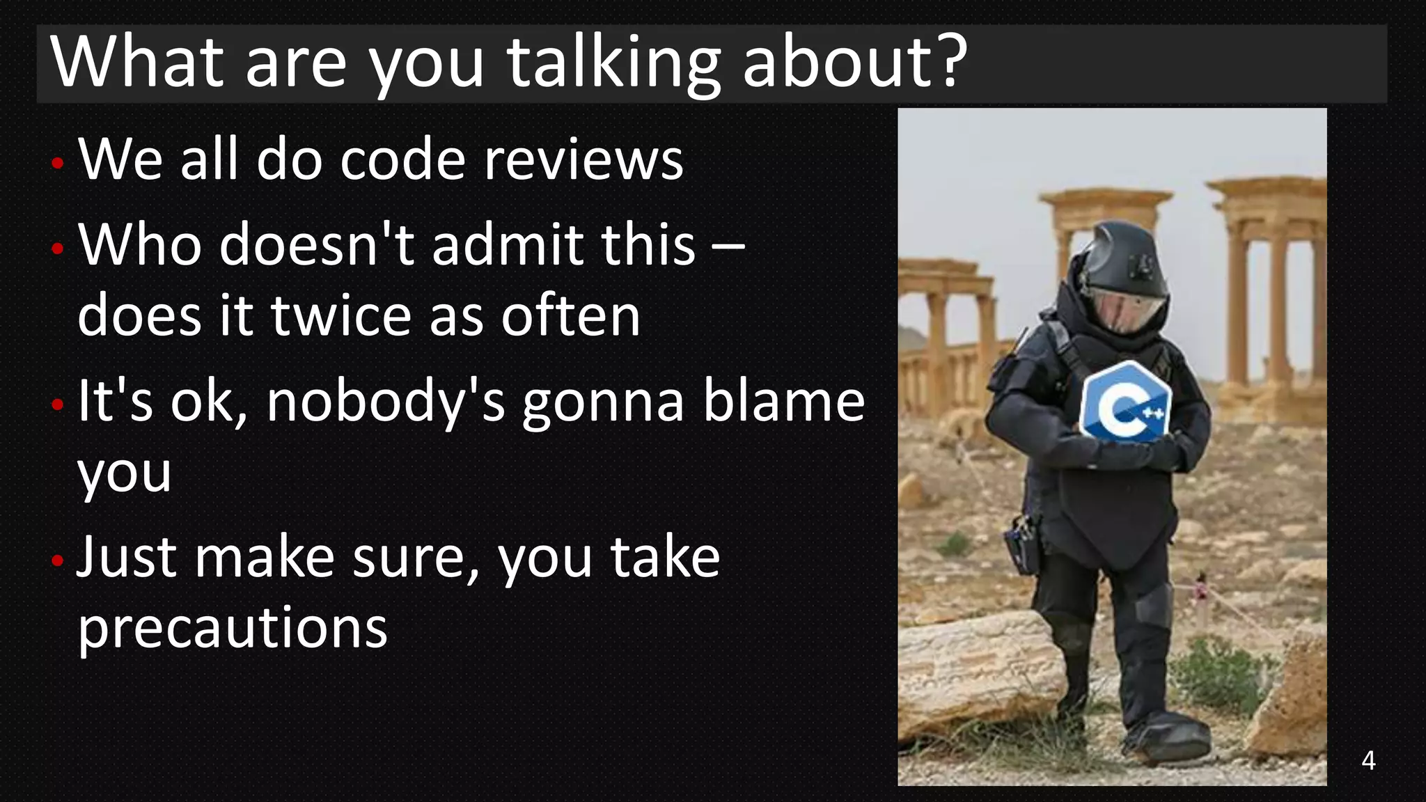 4
• We all do code reviews
• Who doesn't admit this –
does it twice as often
• It's ok, nobody's gonna blame
you
• Just make sure, you take
precautions
What are you talking about?
 