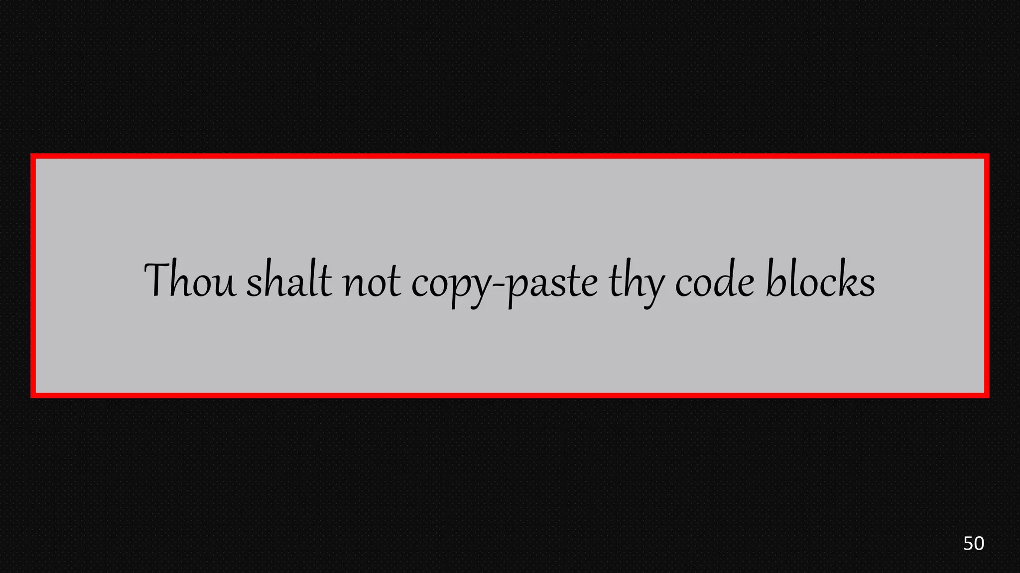 50
Thou shalt not copy-paste thy code blocks
 