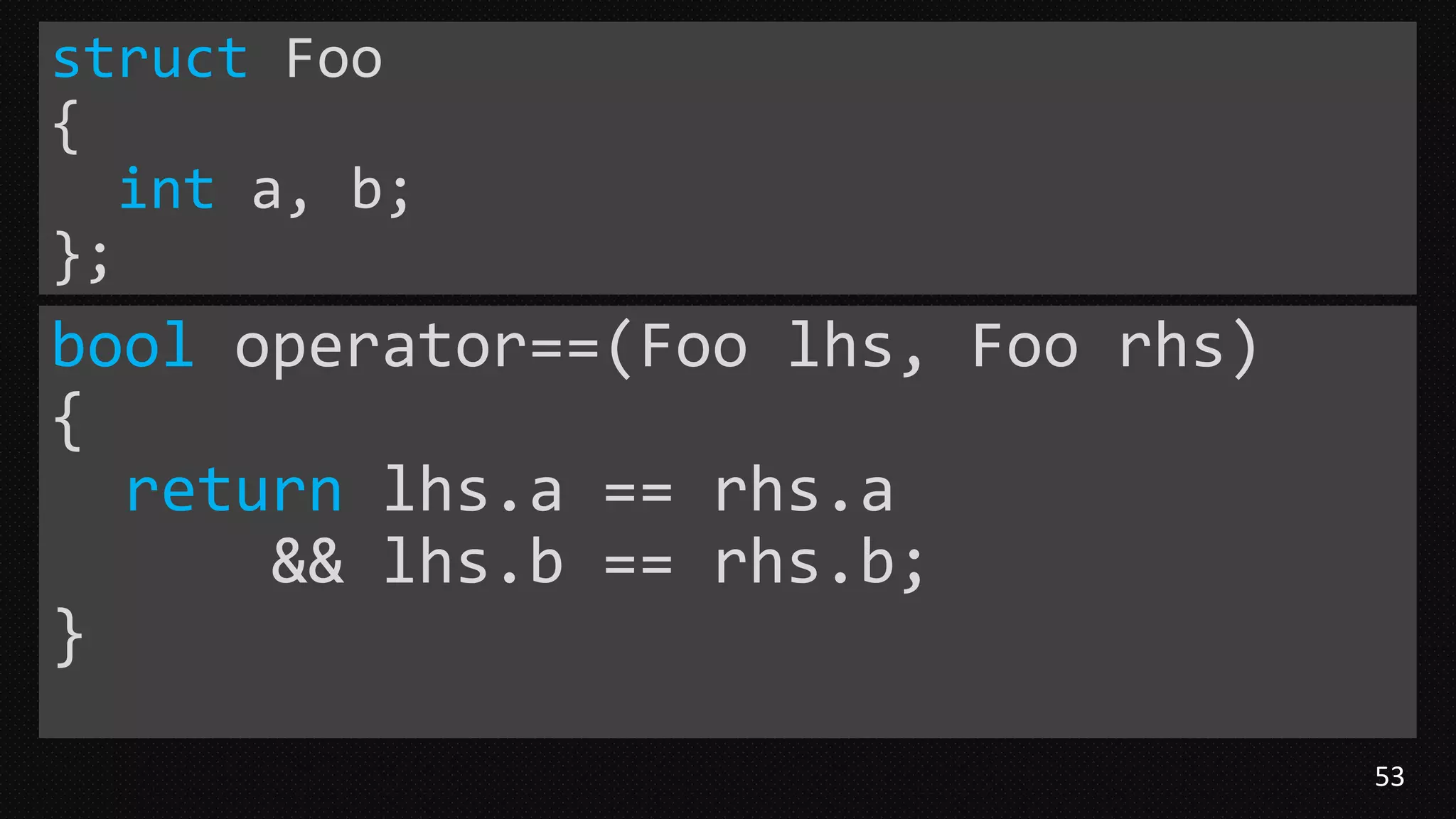 53
struct Foo
{
int a, b;
};
bool operator==(Foo lhs, Foo rhs)
{
return lhs.a == rhs.a
&& lhs.b == rhs.b;
}
 