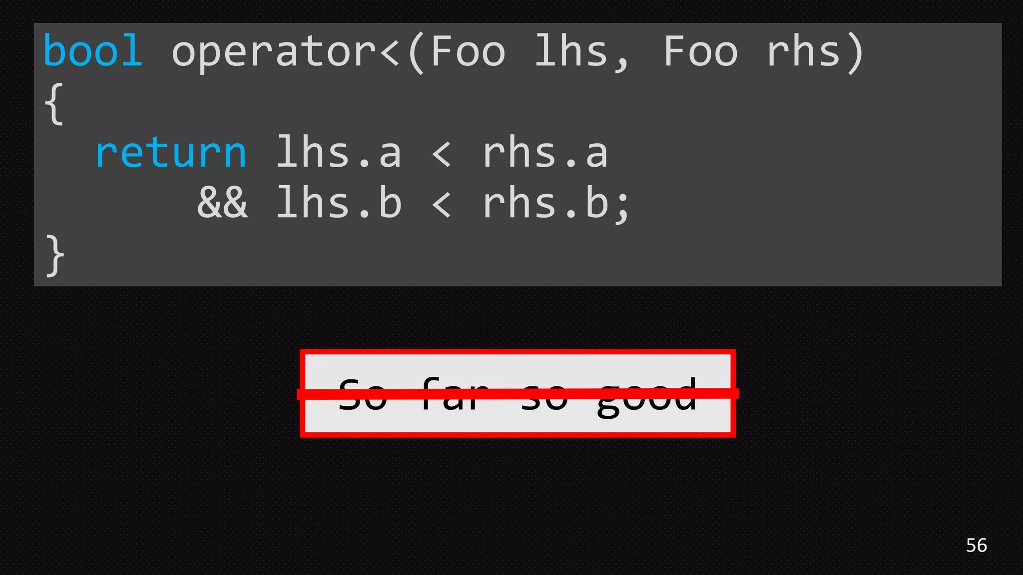 56
bool operator<(Foo lhs, Foo rhs)
{
return lhs.a < rhs.a
&& lhs.b < rhs.b;
}
So far so good
 