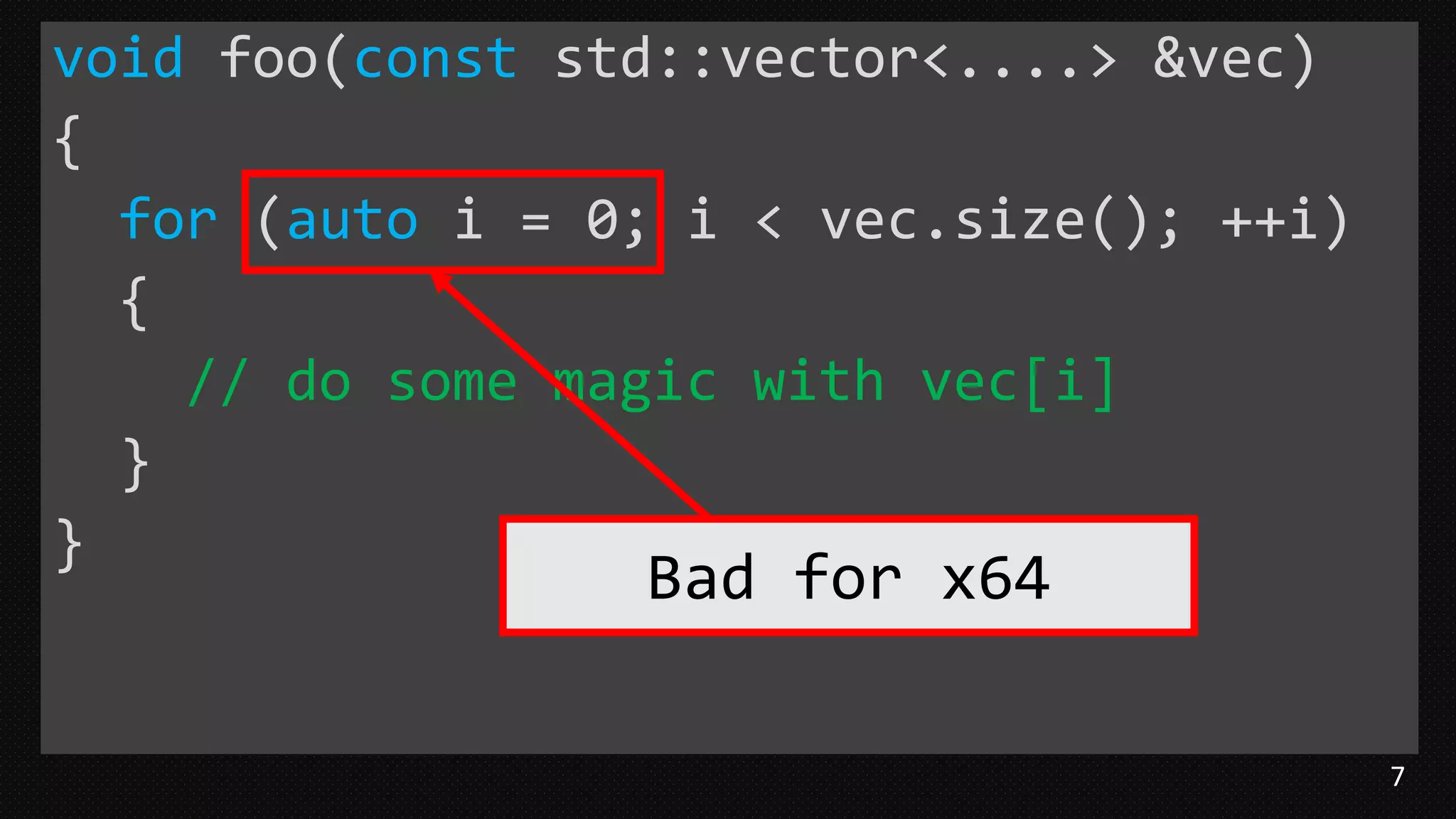 7
void foo(const std::vector<....> &vec)
{
for (auto i = 0; i < vec.size(); ++i)
{
// do some magic with vec[i]
}
}
Bad for x64
 