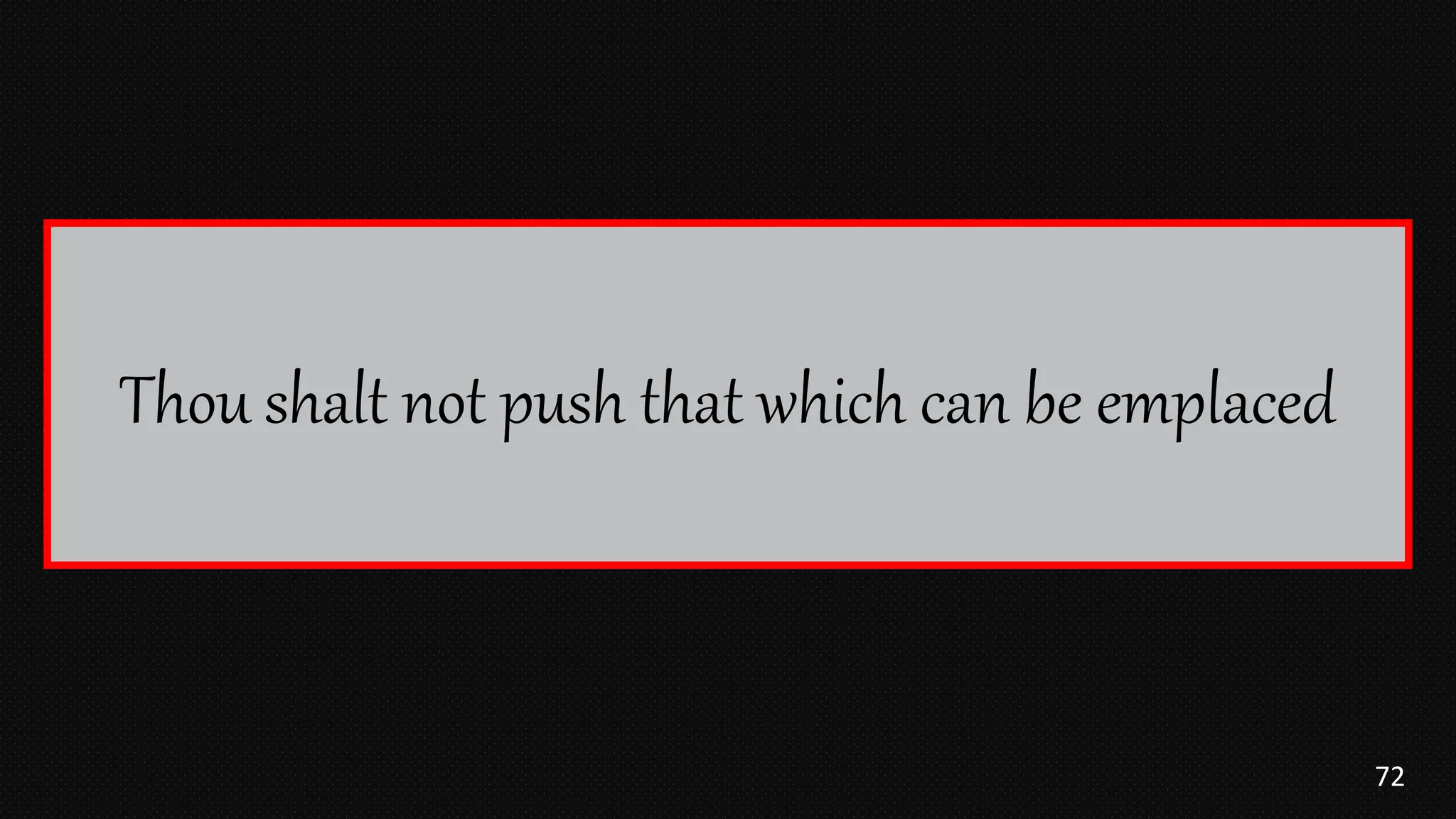 72
Thou shalt not push that which can be emplaced
 