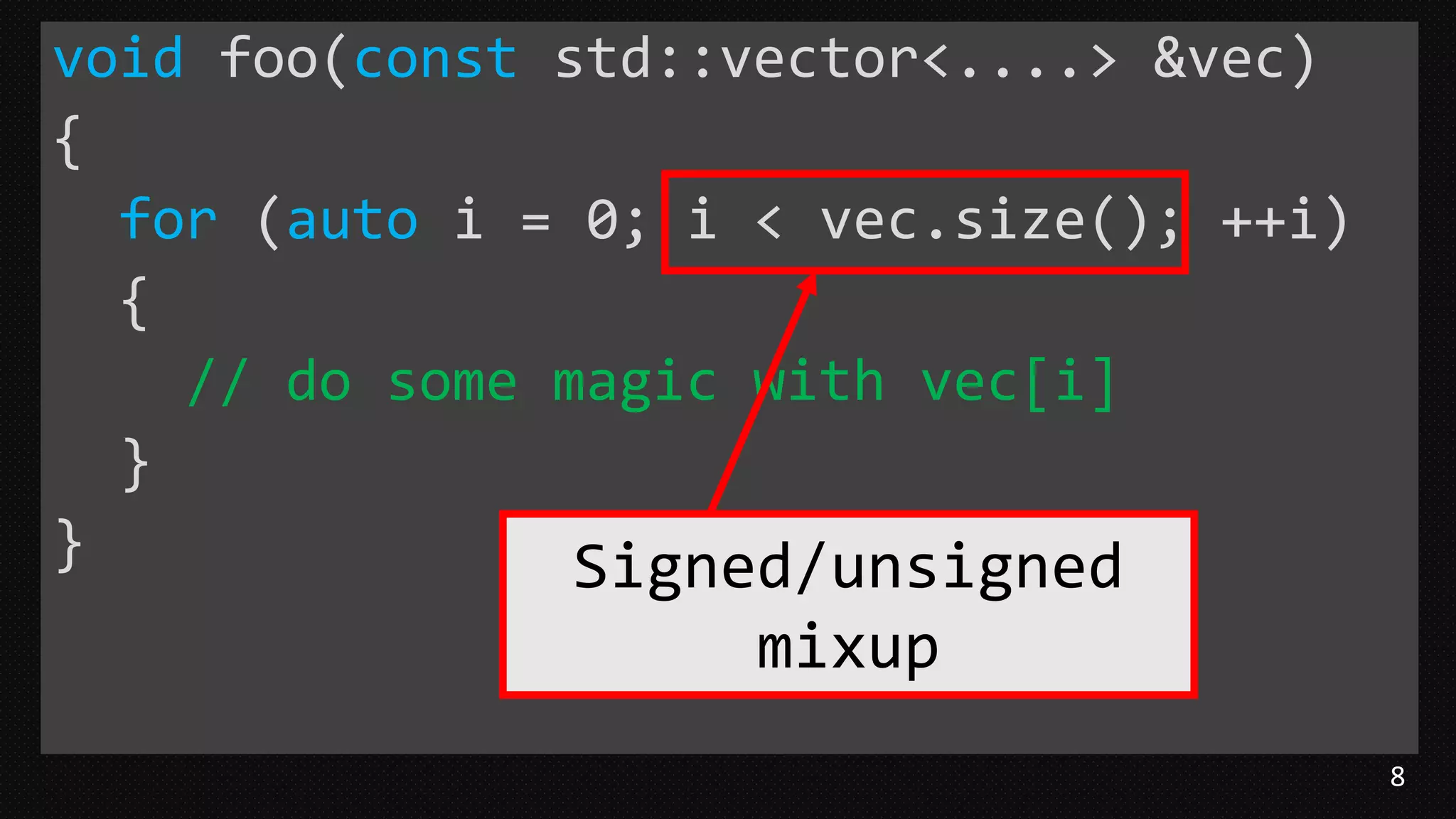 8
void foo(const std::vector<....> &vec)
{
for (auto i = 0; i < vec.size(); ++i)
{
// do some magic with vec[i]
}
} Signed/unsigned
mixup
 