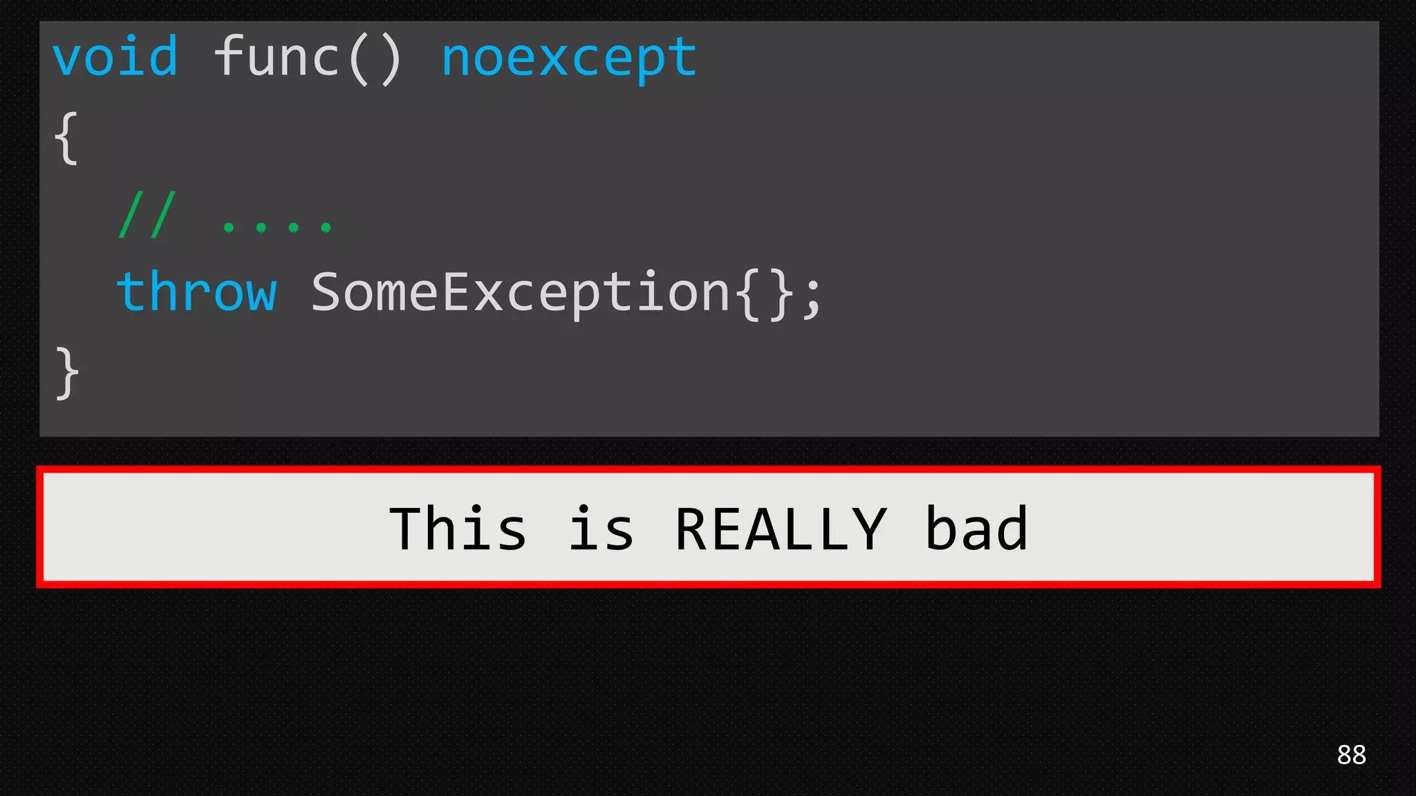 88
void func() noexcept
{
// ....
throw SomeException{};
}
This is REALLY bad
 