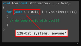 10
void foo(const std::vector<....> &vec)
{
for (auto i = 0ull; i < vec.size(); ++i)
{
// do some magic with vec[i]
}
}
128-bit systems, anyone?
 