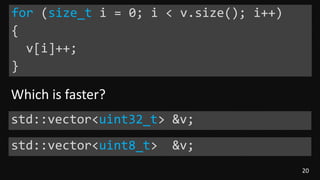 20
for (size_t i = 0; i < v.size(); i++)
{
v[i]++;
}
std::vector<uint32_t> &v;
std::vector<uint8_t> &v;
Which is faster?
 