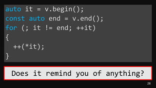 28
auto it = v.begin();
const auto end = v.end();
for (; it != end; ++it)
{
++(*it);
}
Does it remind you of anything?
 