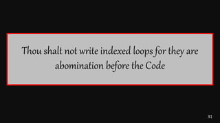 31
Thou shalt not write indexed loops for they are
abomination before the Code
 
