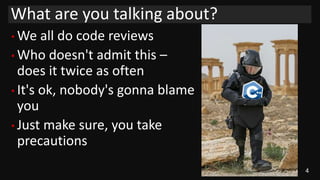 4
• We all do code reviews
• Who doesn't admit this –
does it twice as often
• It's ok, nobody's gonna blame
you
• Just make sure, you take
precautions
What are you talking about?
 