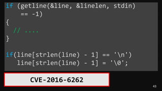 43
if (getline(&line, &linelen, stdin)
== -1)
{
// ....
}
if(line[strlen(line) - 1] == 'n')
line[strlen(line) - 1] = '0';
CVE-2016-6262
 
