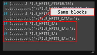 48
if (access & FILE_WRITE_ATTRIBUTES)
output.append("tFILE_WRITE_ATTRIBUTESn");
if (access & FILE_WRITE_DATA)
output.append("tFILE_WRITE_DATAn");
if (access & FILE_WRITE_EA)
output.append("tFILE_WRITE_EAn");
if (access & FILE_WRITE_EA)
output.append("tFILE_WRITE_EAn");
Same blocks
 