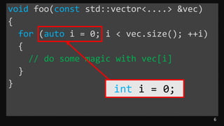 6
void foo(const std::vector<....> &vec)
{
for (auto i = 0; i < vec.size(); ++i)
{
// do some magic with vec[i]
}
}
int i = 0;
 
