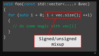 8
void foo(const std::vector<....> &vec)
{
for (auto i = 0; i < vec.size(); ++i)
{
// do some magic with vec[i]
}
} Signed/unsigned
mixup
 