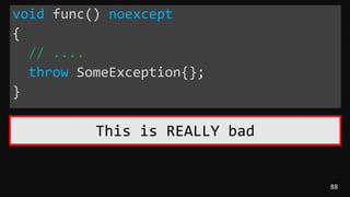 88
void func() noexcept
{
// ....
throw SomeException{};
}
This is REALLY bad
 