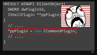 97
HRESULT WINAPI DllGetObject(
DWORD dwPluginId,
IShellPlugin **ppPlugin)
{
// ....
*ppPlugin = new CCommandPlugin;
// ....
}
 