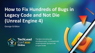How to Fix Hundreds of Bugs in
Legacy Code and Not Die
(Unreal Engine 4)
George Gribkov
 