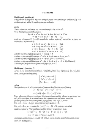 11
Γ΄ ΛΥΚΕΙΟΥ
Πρόβλημα 1 (μονάδες 6)
Να βρεθούν οι περιττοί πρώτοι αριθμοί 𝑝𝑝 για τους οποίους ο ακέραιος 3𝑝𝑝 − 8
ισούται με τον κύβο θετικού ακέραιου αριθμού.
Λύση
Έστω 𝑎𝑎 θετικός ακέραιος για τον οποίο ισχύει: 3𝑝𝑝 − 8 = 𝑎𝑎3
.
Τότε θα ισχύουν οι ισοδυναμίες:
3𝑝𝑝 − 8 = 𝑎𝑎3
⇔ 3𝑝𝑝 = 𝑎𝑎3
+ 8 ⇔ 3𝑝𝑝 = 𝑎𝑎3
+ 23
⇔
⇔ 3𝑝𝑝 = (𝑎𝑎 + 2)(𝑎𝑎2
− 2𝑎𝑎 + 4) (1).
Από την εξίσωση (1) (επειδή ο αριθμός 𝑝𝑝 είναι πρώτος) μπορεί να ισχύουν οι
παρακάτω περιπτώσεις:
𝑎𝑎 + 2 = 3 και 𝑎𝑎2
− 2𝑎𝑎 + 4 = 𝑝𝑝 (𝛼𝛼)
𝑎𝑎 + 2 = 𝑝𝑝 και 𝑎𝑎2
− 2𝑎𝑎 + 4 = 3 (𝛽𝛽)
𝑎𝑎 + 2 = 1 και 𝑎𝑎2
− 2𝑎𝑎 + 4 = 3𝑝𝑝 (𝛾𝛾)
𝑎𝑎 + 2 = 3𝑝𝑝 και 𝑎𝑎2
− 2𝑎𝑎 + 4 = 1 (𝛿𝛿)
Από τη περίπτωση (𝛼𝛼) έχουμε: 𝑎𝑎 = 1 και 𝑝𝑝 = 3
Από τη περίπτωση (𝛽𝛽) έχουμε: 𝑎𝑎2
− 2𝑎𝑎 + 1 = 0 ⇔ 𝑎𝑎 = 1 και 𝑝𝑝 = 3.
Από τη περίπτωση (𝛾𝛾) έχουμε: 𝑎𝑎 = −1 και 3𝑝𝑝 = 7 (αδύνατο).
Από τη περίπτωση (𝛿𝛿) έχουμε: 𝑎𝑎2
− 2𝑎𝑎 + 3 = 0 με 𝛥𝛥 = −8 < 0 (αδύνατο).
Από όλες τις παραπάνω περιπτώσεις έχουμε: 𝑝𝑝 = 3.
Πρόβλημα 2 (μονάδες 7)
Αν οι , ,
x y z είναι θετικοί ακέραιοι, να προσδιορίσετε όλες τις τριάδες ( )
, ,
x y z , που
είναι λύσεις του συστήματος:
3
2 2
2
8 4 3
3 2 1
3 4 68
x y z
x y z
x y z
 
+ − =
−
 
+ − =
 
 
− + =
 
Λύση
Με πρόσθεση κατά μέλη των τριών εξισώσεων λαμβάνουμε την εξίσωση:
( ) ( ) ( )
3 2 2 2
3 2 2
3 3 4 6 66
1 2 3 80.
x x x y y z z
x y z
+ + + + + − =
⇔ + + + + − =
Στην τελευταία εξίσωση ο αριθμός 80 είναι το άθροισμα δύο τέλειων τετραγώνων και
ενός τέλειου κύβου θετικού ακέραιου. Οι κύβοι θετικών ακέραιων που είναι
μικρότεροι του 80 δίνουν επιτρεπτές τιμές για το 1
x + τις 1. 2, 3 και 4.
Για 1 1 0,
x x
+ = ⇒ = που απορρίπτεται γιατί πρέπει 0.
x >
Για 1 2 1,
x x
+ = ⇔ = έπεται ότι ( ) ( )
2 2
2 3 72
y z
+ + − = , οπότε η μοναδική
περίπτωση που το 72 είναι άθροισμα δύο τέλειων τετραγώνων είναι
( ) ( )
2 2
2 3 36 2 6 και 3 6
4 και 9, αφού , 0,
y z y z
y z y z
+ = − = ⇔ + =
± − =
±
⇔
= = >
οπότε έχουμε την τριάδα( ) ( )
, , 1,4,9
x y z = , η οποία εύκολα επαληθεύουμε ότι είναι
λύση του συστήματος.
 