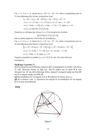 12
Για 1 3 2,
x x
+ = ⇔ = έπεται ότι ( ) ( )
2 2
2 3 53
y z
+ + − =, οπότε οι περιπτώσεις που το
53 είναι άθροισμα δύο τέλειων τετραγώνων είναι:
( ) ( ) ( ) ( )
{ } { }
( ) ( ) ( ) ( )
{ }
2 2 2 2
2 4, 3 49 ή 2 49, 3 4
( 2 2 και 3 7) ή ( 2 7 και 3 2)
0και 10 ή 5και 5 ή 1 , αφού , 0
, 0,10 , 5,5 , 5,1 .
y z y z
y z y z
y z y z z y z
y z
+ = − = + = − =
⇔ + =
± − =
± + =
± − =
±
⇔ = = = = = >
⇔ ∈
Επομένως το σύστημα έχει λύσεις ( )
, ,
x y z τα στοιχεία του συνόλου
( ) ( ) ( )
{ }
2,0,10 , 2,5,5 , 2,5,1 ,
από τις οποίες καμία δεν είναι λύση του συστήματος.
Για 1 4 3,
x x
+ = ⇔ = έπεται ότι ( ) ( )
2 2
2 3 16
y z
+ + − =, οπότε οι περιπτώσεις που το
16 είναι άθροισμα δύο τέλειων τετραγώνων είναι:
( ) ( )
{ } ( ) ( )
{ }
{ } { }
{ }
2 2 2 2
2 0 και 3 16 ή 2 16 και 3 0
2 0 και 3 4 ή 2 4 και 3 0
2και 3 ,αφού , 0.
y z y z
y z y z
y z y z
+ = −= + = −=
⇔ + = − =
± + =
± − =
⇔ = = >
Επομένως προκύπτει η τριάδα ( ) ( )
, , 3,2,3
x y z = , που δεν είναι λύση του
συστήματος.
Πρόβλημα 3 (μονάδες 7)
Δίνεται οξυγώνιο μη ισόπλευρο τρίγωνο 𝛢𝛢𝛢𝛢𝛢𝛢 εγγεγραμμένο σε κύκλο 𝑐𝑐(𝑂𝑂, 𝑅𝑅) με
𝛢𝛢
̂ = 60°. Δίνονται επίσης τα ύψη του 𝛣𝛣𝛣𝛣, 𝛤𝛤𝛤𝛤 καθώς και τα μέσα 𝛭𝛭, 𝛮𝛮 των
πλευρών του 𝛢𝛢𝛢𝛢 και 𝛢𝛢𝛢𝛢 αντίστοιχα. Έστω ακόμη 𝛧𝛧 το σημείο τομής των 𝛰𝛰𝛰𝛰, 𝛦𝛦𝛦𝛦
και 𝛨𝛨 το σημείο τομής των 𝛭𝛭𝛭𝛭, 𝛥𝛥𝛥𝛥 .
(α) Να αποδείξετε ότι τα σημεία 𝛢𝛢, 𝛨𝛨, 𝛧𝛧, 𝛭𝛭 ανήκουν σε κύκλο, έστω 𝑐𝑐1.
(β) Αν οι κύκλοι 𝑐𝑐 και 𝑐𝑐1 τέμνονται στο σημείο 𝛩𝛩, να αποδείξετε ότι τα σημεία
𝛣𝛣, 𝛨𝛨, 𝛩𝛩 είναι συνευθειακά.
Λύση
Σχήμα 3
 