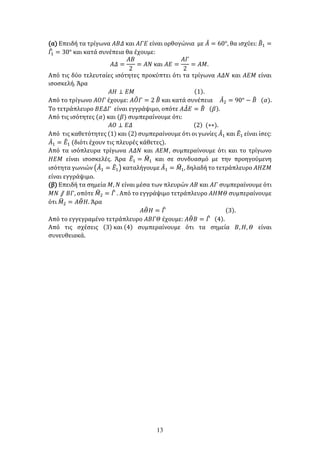 13
(α) Επειδή τα τρίγωνα 𝛢𝛢𝛢𝛢𝛢𝛢 και 𝛢𝛢𝛢𝛢𝛢𝛢 είναι ορθογώνια με 𝛢𝛢
̂ = 60°, θα ισχύει: 𝛣𝛣
�1 =
𝛤𝛤
�
1 = 30° και κατά συνέπεια θα έχουμε:
𝛢𝛢𝛢𝛢 =
𝛢𝛢𝛢𝛢
2
= 𝛢𝛢𝛢𝛢 και 𝛢𝛢𝛢𝛢 =
𝛢𝛢𝛢𝛢
2
= 𝛢𝛢𝛢𝛢.
Από τις δύο τελευταίες ισότητες προκύπτει ότι τα τρίγωνα 𝛢𝛢𝛢𝛢𝛢𝛢 και 𝛢𝛢𝛢𝛢𝛢𝛢 είναι
ισοσκελή. Άρα
𝛢𝛢𝛢𝛢 ⊥ 𝛦𝛦𝛦𝛦 (1).
Από το τρίγωνο 𝛢𝛢𝛢𝛢𝛢𝛢 έχουμε: 𝛢𝛢𝛰𝛰
�𝛤𝛤 = 2 𝛣𝛣
� και κατά συνέπεια 𝛢𝛢
̂2 = 90° − 𝛣𝛣
� (𝛼𝛼).
Το τετράπλευρο 𝛣𝛣𝛣𝛣𝛣𝛣𝛣𝛣 είναι εγγράψιμο, οπότε 𝛢𝛢𝛥𝛥
̂𝛦𝛦 = 𝛣𝛣
� (𝛽𝛽).
Από τις ισότητες (𝛼𝛼) και (𝛽𝛽) συμπεραίνουμε ότι:
𝛢𝛢𝛢𝛢 ⊥ 𝛦𝛦𝛦𝛦 (2) (∗∗).
Από τις καθετότητες (1) και (2) συμπεραίνουμε ότι οι γωνίες 𝛢𝛢
̂1 και 𝛦𝛦
�1 είναι ίσες:
𝛢𝛢
̂1 = 𝛦𝛦
�1 (διότι έχουν τις πλευρές κάθετες).
Από τα ισόπλευρα τρίγωνα 𝛢𝛢𝛢𝛢𝛢𝛢 και 𝛢𝛢𝛢𝛢𝛢𝛢, συμπεραίνουμε ότι και το τρίγωνο
𝛨𝛨𝛨𝛨𝛨𝛨 είναι ισοσκελές. Άρα 𝛦𝛦
�1 = 𝛭𝛭
�1 και σε συνδυασμό με την προηγούμενη
ισότητα γωνιών �𝛢𝛢
̂1 = 𝛦𝛦
�1� καταλήγουμε 𝛢𝛢
̂1 = 𝛭𝛭
�1, δηλαδή το τετράπλευρο 𝛢𝛢𝛢𝛢𝛢𝛢𝛢𝛢
είναι εγγράψιμο.
(β) Επειδή τα σημεία 𝛭𝛭, 𝛮𝛮 είναι μέσα των πλευρών 𝛢𝛢𝛢𝛢 και 𝛢𝛢𝛢𝛢 συμπεραίνουμε ότι
𝛭𝛭𝛭𝛭 ⫽ 𝛣𝛣𝛣𝛣, οπότε 𝛭𝛭
�2 = 𝛤𝛤
� . Από το εγγράψιμο τετράπλευρο 𝛢𝛢𝛢𝛢𝛢𝛢𝛢𝛢 συμπεραίνουμε
ότι 𝛭𝛭
�2 = 𝛢𝛢𝛩𝛩
�𝛨𝛨. Άρα
𝛢𝛢𝛩𝛩
�𝛨𝛨 = 𝛤𝛤
� (3).
Από το εγγεγραμένο τετράπλευρο 𝛢𝛢𝛢𝛢𝛢𝛢𝛢𝛢 έχουμε: 𝛢𝛢𝛩𝛩
�𝛣𝛣 = 𝛤𝛤
� (4).
Από τις σχέσεις (3) και (4) συμπεραίνουμε ότι τα σημεία 𝛣𝛣, 𝛨𝛨, 𝛩𝛩 είναι
συνευθειακά.
 
