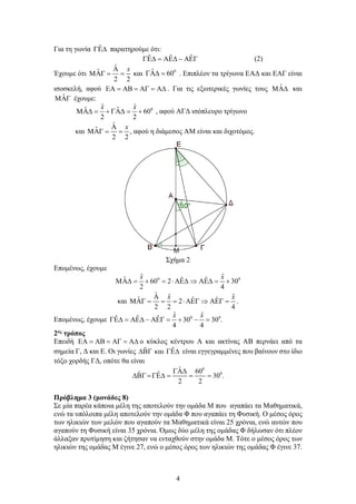 4
Για τη γωνία ˆ
ΓΕ∆ παρατηρούμε ότι:
ˆ ˆ ˆ
ΓΕ∆ = ΑΕ∆ − ΑΕΓ (2)
Έχουμε ότι
ˆ
ˆ
2 2
x
Α
ΜΑΓ
= = και 0
ˆ 60
ΓΑ∆ = . Επιπλέον τα τρίγωνα ΕΑΔ και ΕΑΓ είναι
ισοσκελή, αφού ΕΑ = ΑΒ = ΑΓ = Α∆ . Για τις εξωτερικές γωνίες τους ˆ
ΜΑ∆ και
ˆ
ΜΑΓ έχουμε:
0
ˆ ˆ
ˆ ˆ 60
2 2
x x
ΜΑ∆
= + ΓΑ∆
= + , αφού ΑΓΔ ισόπλευρο τρίγωνο
και
ˆ
ˆ
2 2
x
Α
ΜΑΓ
= = , αφού η διάμεσος ΑΜ είναι και διχοτόμος.
Σχήμα 2
Επομένως, έχουμε
0 0
ˆ ˆ
ˆ ˆ ˆ
60 2 30
2 4
x x
ΜΑ∆
= + = ⋅ΑΕ∆ ⇒ ΑΕ∆
= +
και
ˆ ˆ ˆ
ˆ ˆ ˆ
2
2 2 4
x x
Α
ΜΑΓ= = = ⋅ΑΕΓ ⇒ ΑΕΓ= .
Επομένως, έχουμε 0 0
ˆ ˆ
ˆ ˆ ˆ 30 30 .
4 4
x x
ΓΕ∆ = ΑΕ∆ − ΑΕΓ = + − =
2ος τρόπος
Επειδή ΕΑ = ΑΒ = ΑΓ = Α∆ ο κύκλος κέντρου Α και ακτίνας ΑΒ περνάει από τα
σημεία Γ, Δ και Ε. Οι γωνίες ˆ ˆ
και
∆ΒΓ ΓΕ∆ είναι εγγεγραμμένες που βαίνουν στο ίδιο
τόξο χορδής ΓΔ, οπότε θα είναι
0
0
ˆ 60
ˆ ˆ 30 .
2 2
ΓΑ∆
∆ΒΓ= ΓΕ∆ = = =
Πρόβλημα 3 (μονάδες 8)
Σε μία παρέα κάποια μέλη της αποτελούν την ομάδα Μ που αγαπάει τα Μαθηματικά,
ενώ τα υπόλοιπα μέλη αποτελούν την ομάδα Φ που αγαπάει τη Φυσική. Ο μέσος όρος
των ηλικιών των μελών που αγαπούν τα Μαθηματικά είναι 25 χρόνια, ενώ αυτών που
αγαπούν τη Φυσική είναι 35 χρόνια. Όμως δύο μέλη της ομάδας Φ δήλωσαν ότι πλέον
άλλαξαν προτίμηση και ζήτησαν να ενταχθούν στην ομάδα Μ. Τότε ο μέσος όρος των
ηλικιών της ομάδας Μ έγινε 27, ενώ ο μέσος όρος των ηλικιών της ομάδας Φ έγινε 37.
 