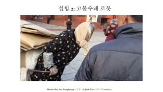 Marine Boy Lee Sunghyung 이성형- <A Junk Cart 고물수레>2016.12.
실험 2: 고물수레 로봇
 