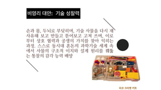 손과 몸, 두뇌로 부딪히며, 기술 사물을 다시 재
사유해 보고 만들고 뜯어보고 고쳐 쓰며, 이로
부터 상호 협력과 공생의 가치를 찾아 익히는
과정. 스스로 동시대 혼돈의 과학기술 세계 속
에서 사물의 구조적 이치와 설계 원리를 꿰뚫
는 통찰의 감각 능력 배양
피코 크리켓 키트
비영리 대안: 기술 성찰력
 