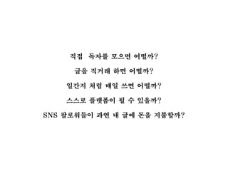 직접 독자를 모으면 어떨까?
글을 직거래 하면 어떨까?
일간지 처럼 매일 쓰면 어떨까?
스스로 플랫폼이 될 수 있을까?
SNS 팔로워들이 과연 내 글에 돈을 지불할까?
 