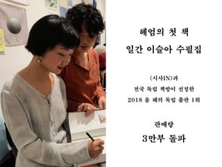 헤엄의 첫 책
일간 이슬아 수필집
<시사IN>과
전국 독립 책방이 선정한
2018 올 해의 독립 출판 1위
판매량
3만부 돌파
 