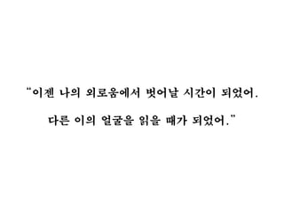 “이젠 나의 외로움에서 벗어날 시간이 되었어.
다른 이의 얼굴을 읽을 때가 되었어.”
 