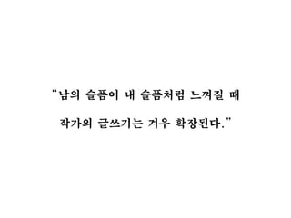 “남의 슬픔이 내 슬픔처럼 느껴질 때
작가의 글쓰기는 겨우 확장된다.”
 