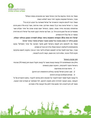 ?‫העולם‬ ‫במפת‬ ‫מתבוננים‬ ‫אנו‬ ‫כאשר‬ ‫ישראל‬ ‫ארץ‬ ‫של‬ ‫במיקומו‬ ‫מיוחד‬ ‫מה‬ :‫נשאל‬
‫במקום‬ ‫ממוקמת‬ ‫שישראל‬ ,‫נסביר‬
‫ייחו‬
‫די‬
‫יבשות‬ ‫לשלוש‬ ‫כגשר‬
.
‫נשאל‬
:
‫כיצד‬
‫לדעתם‬
?‫בה‬ ‫הקיים‬ ‫הטבע‬ ‫על‬ ‫משפיעה‬ ‫ישראל‬ ‫של‬ ‫הגיאוגרפי‬ ‫מיקומה‬
‫מהווה‬ ‫ישראל‬ ‫כי‬ ,‫נסביר‬
‫בין‬ ‫גשר‬
3
‫יבשות‬
-
‫אשר‬ ,‫ואירופה‬ ‫אסיה‬ ,‫אפריקה‬
‫הביא‬
‫מינים‬ ‫מגוון‬ ‫אליה‬
‫אשר‬ ‫אקלים‬ ‫אזורי‬ ‫של‬ ‫שונים‬ ‫סוגים‬ ‫ישנם‬ ‫בישראל‬ ,‫בנוסף‬ .‫שונות‬ ‫מחיה‬ ‫בסביבות‬ ‫שהתפתחו‬
‫הקטן‬ ‫שיטחה‬ ‫אף‬ ‫שעל‬ ,‫כך‬ .‫גדול‬ ‫מינים‬ ‫מגוון‬ ‫של‬ ‫כיום‬ ‫מאפשרים‬
‫יחסית‬
‫מתייחדת‬ ‫היא‬ ‫ישראל‬ ‫של‬
.‫וצמחים‬ ‫חיים‬ ‫בעל‬ ‫של‬ ‫רב‬ ‫בעושר‬
‫מ‬ ‫אחת‬ ‫היא‬ ‫ישראל‬
-
25
‫בעולם‬ ‫ביותר‬ ‫החשובות‬ ‫הנקודות‬
‫העולמי‬ ‫הביולוגי‬ ‫המגוון‬ ‫לשמירת‬
,
‫ו‬
.‫ישראל‬ ‫באזור‬ ‫מחמיר‬ ‫האקלים‬ ‫משבר‬ ‫שמצב‬ ‫ככל‬ ‫בסכנה‬ ‫נמצא‬ ‫זה‬ ‫ביולוגי‬ ‫מגוון‬
:‫נשאל‬
‫הפגיעה‬ ‫מזעור‬ ‫למען‬ ‫בישראל‬ ‫לעשות‬ ‫ניתן‬ ‫לדעתכם‬ ‫מה‬
‫האקלים‬ ‫שינויי‬ ‫של‬
‫נבקש‬ ?
.‫נוספים‬ ‫ציבוריים‬ ‫מדיניים‬ ‫פעולה‬ ‫רעיונות‬ ‫להעלאות‬ ‫מהמשתתפים‬
,‫נסביר‬
‫כ‬ ‫לפעול‬ ‫מנת‬ ‫שעל‬
‫ובחקיקת‬ ‫לנושא‬ ‫בתקציב‬ ‫צורך‬ ‫יש‬ ‫שינוי‬ ‫וליצור‬ ‫האקלים‬ ‫לצמצום‬ ‫מדינה‬
.‫להסכמה‬ ‫להגיע‬ ‫וקשה‬ ,‫פשוט‬ ‫אינו‬ ‫הדבר‬ ‫אולם‬ ,‫הציבור‬ ‫לכלל‬ ‫חוקים‬
‫בישראל‬ ‫סביבה‬ ‫חוקי‬
‫ל‬ ‫המשתתפים‬ ‫את‬ ‫נחלק‬
-
3
‫חוק‬ ‫הצעת‬ ‫תקבל‬ ‫קבוצה‬ ‫כל‬ ‫כאשר‬ ‫קטנות‬ ‫קבוצות‬
‫(נספח‬
10
)
‫סביבתי‬
:‫בנושאים‬ ‫יעסקו‬ ‫החוקים‬ ,‫לחשיבותה‬ ‫והסבר‬ ‫בישראל‬
1
-
‫מתחדשות‬ ‫אנרגיות‬ ‫פיתוח‬
2
-
)‫התיכון‬ ‫הים‬ ‫והתחממות‬ ‫בנחלים‬ ‫(פגיעה‬ ‫בישראל‬ ‫המים‬ ‫מצב‬
3
-
‫ורציפים‬ ‫טבעיים‬ ‫אקולוגים‬ ‫שטחים‬
‫כל‬ ‫של‬ ‫ההסברים‬ ‫בתום‬ .‫להעביר‬ ‫שרוצה‬ ‫החוק‬ ‫חשיבות‬ ‫על‬ ‫להסביר‬ ‫דקות‬ ‫מספר‬ ‫תקבל‬ ‫קבוצה‬ ‫כל‬
‫הצבעה‬ ‫נבצע‬ ,‫הקבוצה‬
,‫הצבעה‬ ‫זכות‬ ‫פעמיים‬ ‫יש‬ ‫משתתף‬ ‫לכל‬ .‫לביצועו‬ ‫ותקציב‬ ‫החוק‬ ‫לבחירת‬
‫אליה‬ ‫הקבוצה‬ ‫של‬ ‫לחוק‬ ‫אחד‬ ‫מפעם‬ ‫יותר‬ ‫להצביע‬ ‫ניתן‬ ‫לא‬ ‫כאשר‬
‫משויכים‬
.
 