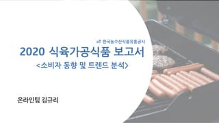 2020 식육가공식품 보고서
<소비자 동향 및 트렌드 분석>
온라인팀 김규리
aT 한국농수산식품유통공사
 