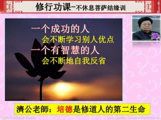 修行功课-不休息菩萨结缘训
会不断学习别人优点
会不断地自我反省
濟公老師：培德是修道人的第二生命
 
