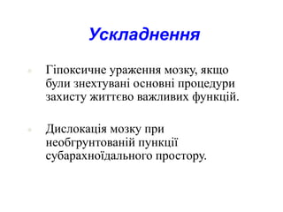 68
Ускладнення
● Гіпоксичне ураження мозку, якщо
були знехтувані основні процедури
захисту життєво важливих функцій.
● Дислокація мозку при
необгрунтованій пункції
субарахноїдального простору.
 