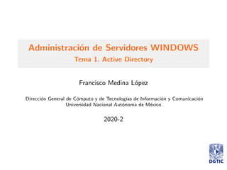 Administraci´on de Servidores WINDOWS
Tema 1. Active Directory
Francisco Medina L´opez
Direcci´on General de C´omputo y de Tecnolog´ıas de Informaci´on y Comunicaci´on
Universidad Nacional Aut´onoma de M´exico
2020-2
 