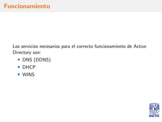 Funcionamiento
Los servicios necesarios para el correcto funcionamiento de Active
Directory son:
• DNS (DDNS)
• DHCP
• WINS
 