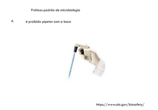 Práticas padrão de microbiologia
4. é proibido pipetar com a boca
https://www.cdc.gov/biosafety/
 