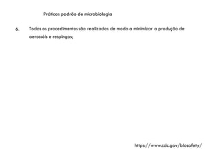 Práticas padrão de microbiologia
6. Todos os procedimentossão realizados de modo a minimizar a produção de
aerossóis e respingos;
https://www.cdc.gov/biosafety/
 
