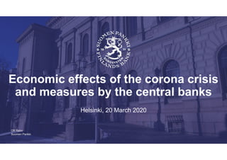 Suomen Pankki
Economic effects of the corona crisis
and measures by the central banks
Helsinki, 20 March 2020
Olli Rehn
 
