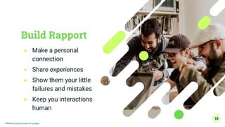 Build Rapport
● Make a personal
connection
● Share experiences
● Show them your little
failures and mistakes
● Keep you interactions
human
18
Photo by Priscilla Du Preez on Unsplash
 