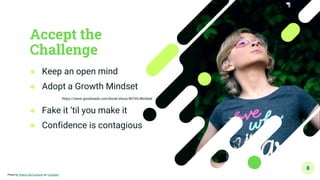 Accept the
Challenge
● Keep an open mind
● Adopt a Growth Mindset
https://www.goodreads.com/book/show/40745.Mindset
● Fake it ‘til you make it
● Confidence is contagious
8
Photo by Sharon McCutcheon on Unsplash
 