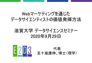 Webマーケティングを通じた
データサイエンティストの価値発揮方法
滋賀大学 データサイエンスセミナー
2020年9月29日
代表
五十嵐康伸、博士（理学）
 