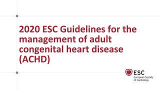2020 ESC Guidelines for the
management of adult
congenital heart disease
(ACHD)
 
