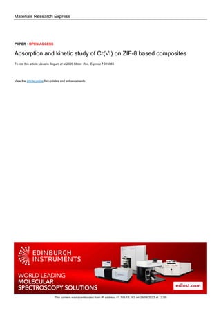 Materials Research Express
PAPER • OPEN ACCESS
Adsorption and kinetic study of Cr(VI) on ZIF-8 based composites
To cite this article: Javaria Begum et al 2020 Mater. Res. Express 7 015083
View the article online for updates and enhancements.
This content was downloaded from IP address 41.105.13.163 on 29/06/2023 at 12:09
 